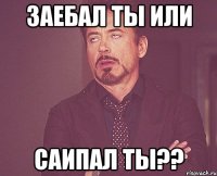 Заебал ты или Саипал ты??