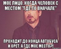 мое лицо, когда человек с местом "где-то вначале" проходит до конца автобуса и орет: а где мое место?!