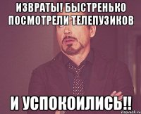 Извраты! Быстренько посмотрели телепузиков и успокоились!!