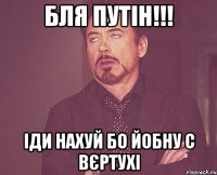 Бля путін!!! Іди нахуй бо йобну с вєртухі