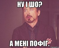 Ну і шо? А мені пофіг.