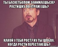 ты баскетболом занимаешься? растишку по утрам ешь? какой у тебя рост? ну ты шпала. когда расти перестанешь?