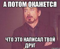 а потом окажется что это написал твой друг