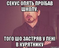 СЕКУС ОПЯТЬ ПРОЇБАВ ШКОЛУ, ТОГО ШО ЗАСТРЯВ У ЛЕНІ В КУРЯТНИКУ