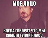 мое лицо когда говорят что мы самый тупой класс