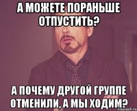 А можете пораньше отпустить? А почему другой группе отменили, а мы ходим?