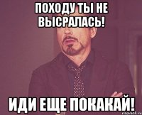 Походу ты не высралась! Иди еще покакай!