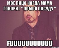 Моё лицо когда мама говорит '' помой посуду " Fuuuuuuuuuuu