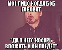 Мое лицо когда Боб говорит "Да в него косарь вложить и он поедет"