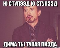 ю ступээд ю ступээд Дима ты тупая пизда