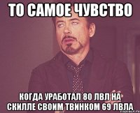 то самое чувство когда уработал 80 лвл на скилле своим твинком 69 лвла