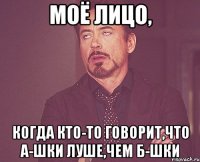 Моё лицо, Когда кто-то говорит,что А-шки луше,чем Б-шки