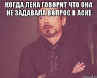 когда Лена говорит что она не задавала вопрос в аске 