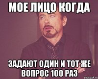 Мое лицо когда Задают один и тот же вопрос 100 раз