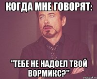 когда мне говорят: "тебе не надоел твой Вормикс?"