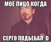 моё лицо когда серго подьебал :D