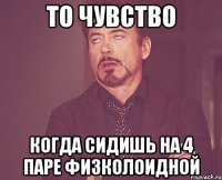 то чувство когда сидишь на 4 паре физколоидной