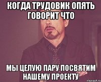 Когда трудовик опять говорит что мы целую пару посвятим нашему проекту