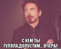  С кем ты гуляла,допустим... вчера?