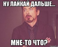 ну лайкай дальше... мне-то что?