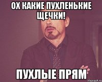 Ох какие пухленькие щечки! Пухлые прям