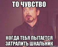 то чувство когда тебя пытается затралить шкальник