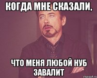 Когда мне сказали, Что меня любой нуб завалит