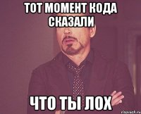 Тот момент кода сказали Что ты лох