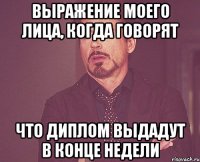 Выражение моего лица, когда говорят Что диплом выдадут в конце недели