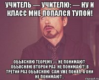 Учитель — учителю: — Ну и класс мне попался тупой! Объясняю теорему — не понимают. Объясняю второй раз. Не понимают! В третий раз объясняю. Сам уже понял. А они не понимают...