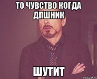 то чувство когда дпшник шутит