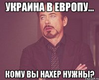 Украина в Европу... кому вы нахер нужны?