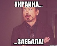 Украина... ...заебала!