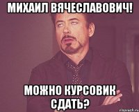 Михаил Вячеславович! Можно курсовик сдать?