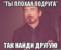 "ты плохая подруга" так найди другую