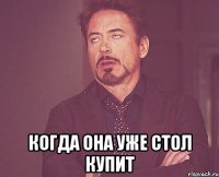  когда она уже стол купит