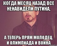 когда месяц назад все ненавидели путина, А теперь прям молодец. и олимпиада и война