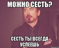 Можно сесть? Сесть ты всегда успеешь
