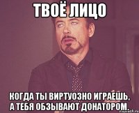 Твоё лицо Когда ты виртуозно играешь, а тебя обзывают донатором.