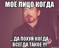 моё лицо когда ... да похуй когда. Всегда такое !!!