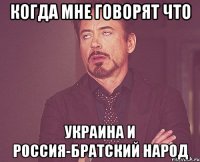 Когда мне говорят что Украина и Россия-братский народ