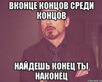 Вконце концов среди концов найдешь конец ты наконец