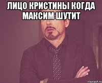 Лицо Кристины когда Максим шутит 