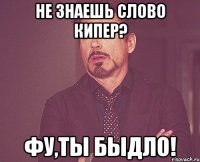 Не знаешь слово Кипер? Фу,ты быдло!