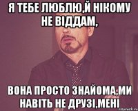 я тебе люблю,й нікому не віддам, вона просто знайома,ми навіть не друзі,мені