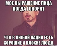 Мое выражение лица когда говорят Что в любой нации есть хорошие и плохие люди