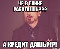 Чё, в банке работаешь??? А кредит дашь?!?!