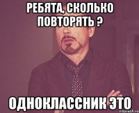 ребята, сколько повторять ? одноклассник это