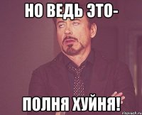 но ведь это- полня хуйня!