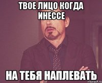 твое лицо когда инессе на тебя наплевать